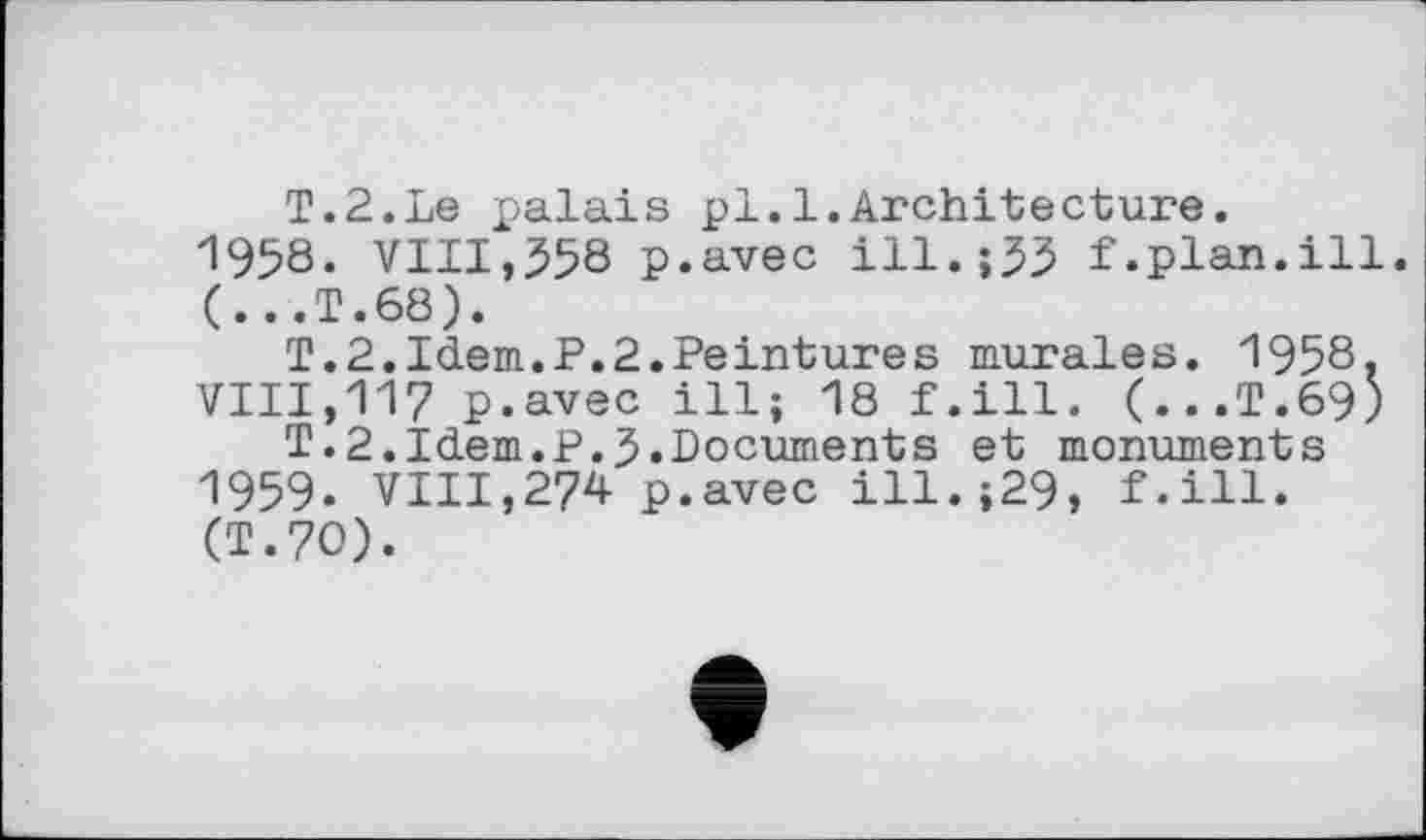 ﻿T.2.Le palais pl.l.Architecture.
1958.	VIII,558 p.avec ill.;55 f.plan.ill. (...T.68).
T.2.Idem.P.2.Peintures murales. 1958, VIII,117 p.avec ill; 18 f.ill. (...T.69)
T.2.Idem.P.5.Documents et monuments
1959.	VIII,274 p.avec ill.;29, f.ill. (T.70).